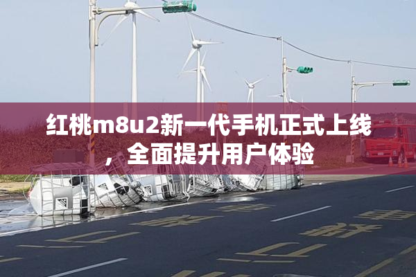 红桃m8u2新一代手机正式上线，全面提升用户体验