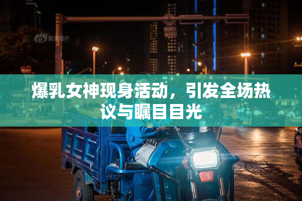 爆乳女神现身活动，引发全场热议与瞩目目光