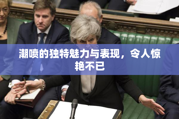 潮喷的独特魅力与表现，令人惊艳不已