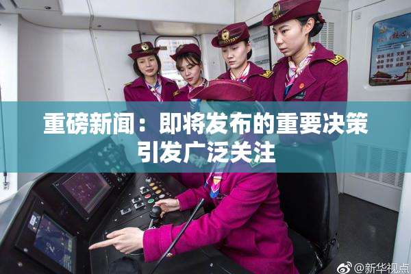 重磅新闻：即将发布的重要决策引发广泛关注
