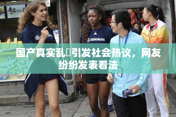 国产真实乱婬引发社会热议，网友纷纷发表看法
