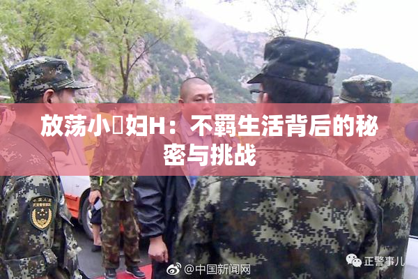 放荡小婬妇H：不羁生活背后的秘密与挑战
