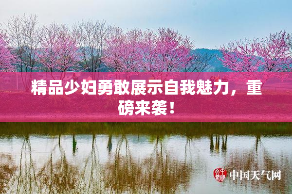 精品少妇勇敢展示自我魅力，重磅来袭！