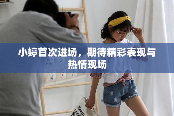 小婷首次进场，期待精彩表现与热情现场