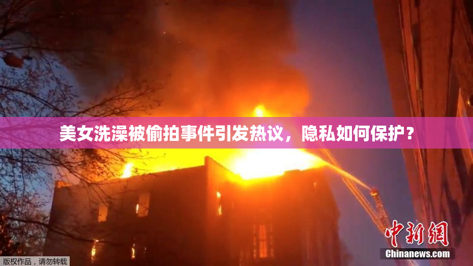美女洗澡被偷拍事件引发热议，隐私如何保护？