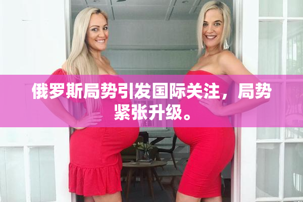 俄罗斯局势引发国际关注，局势紧张升级。