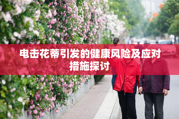 电击花蒂引发的健康风险及应对措施探讨