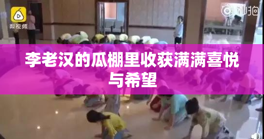 李老汉的瓜棚里收获满满喜悦与希望