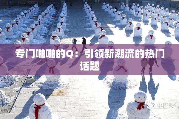 专门啪啪的Q：引领新潮流的热门话题