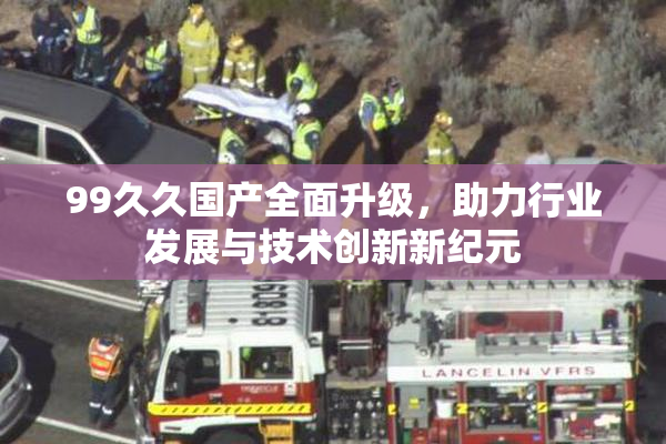 99久久国产全面升级，助力行业发展与技术创新新纪元