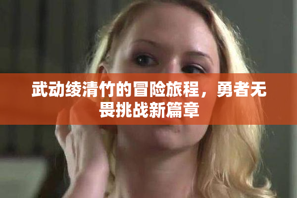 武动绫清竹的冒险旅程，勇者无畏挑战新篇章