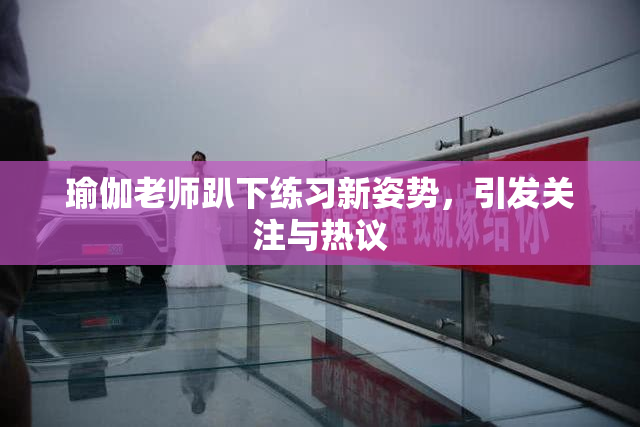 瑜伽老师趴下练习新姿势，引发关注与热议