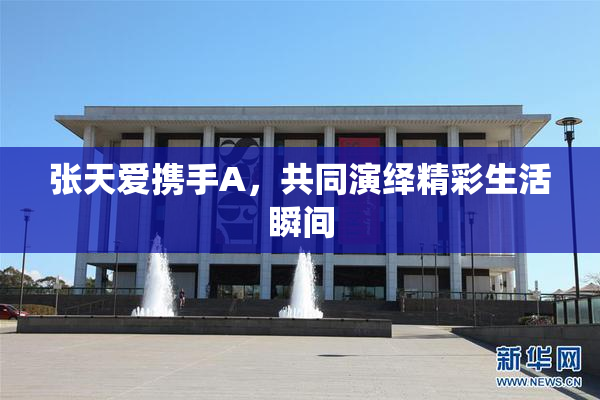 张天爱携手A，共同演绎精彩生活瞬间