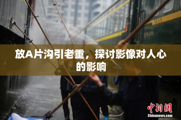 放A片沟引老重，探讨影像对人心的影响