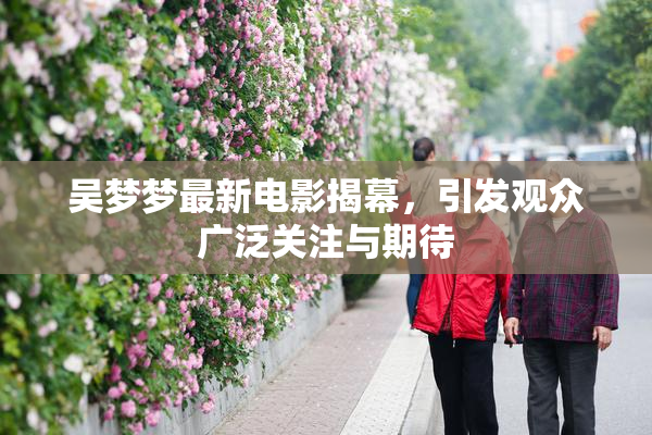 吴梦梦最新电影揭幕，引发观众广泛关注与期待
