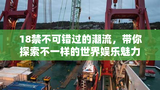 18禁不可错过的潮流，带你探索不一样的世界娱乐魅力
