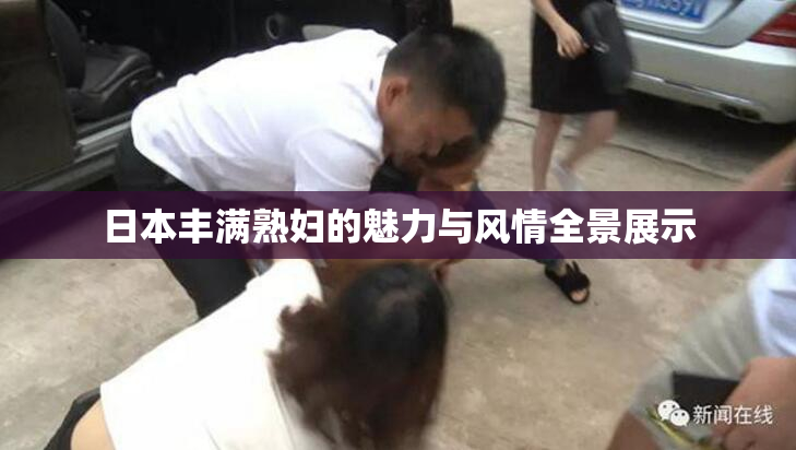 日本丰满熟妇的魅力与风情全景展示