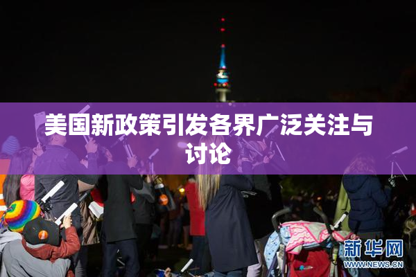 美国新政策引发各界广泛关注与讨论
