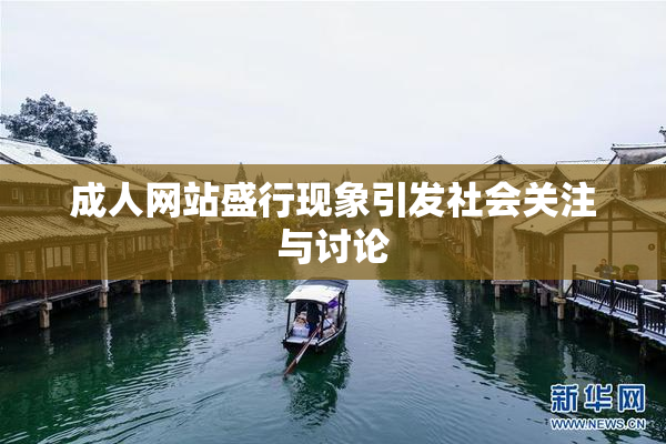 成人网站盛行现象引发社会关注与讨论