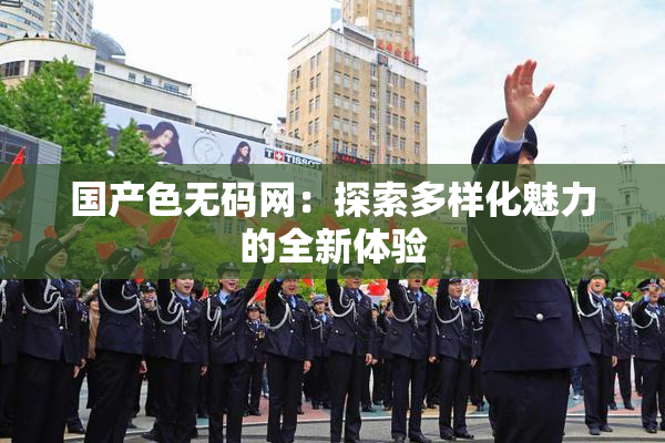 国产色无码网：探索多样化魅力的全新体验