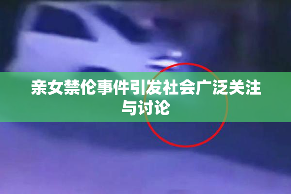 亲女禁伦事件引发社会广泛关注与讨论