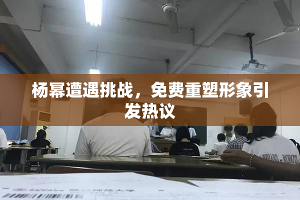 杨幂遭遇挑战，免费重塑形象引发热议