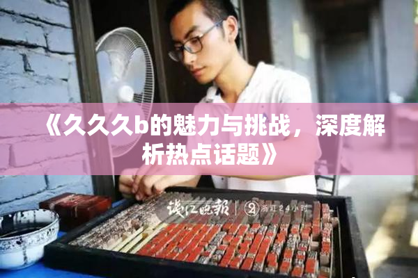 《久久久b的魅力与挑战，深度解析热点话题》