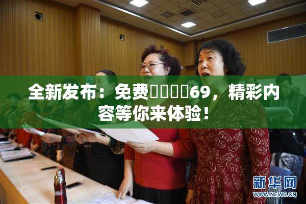 全新发布：免费❌‌❌‌69，精彩内容等你来体验！