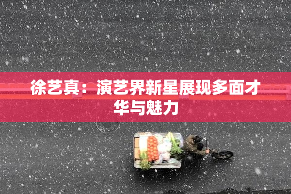 徐艺真：演艺界新星展现多面才华与魅力