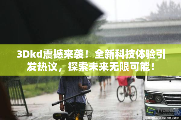 3Dkd震撼来袭！全新科技体验引发热议，探索未来无限可能！