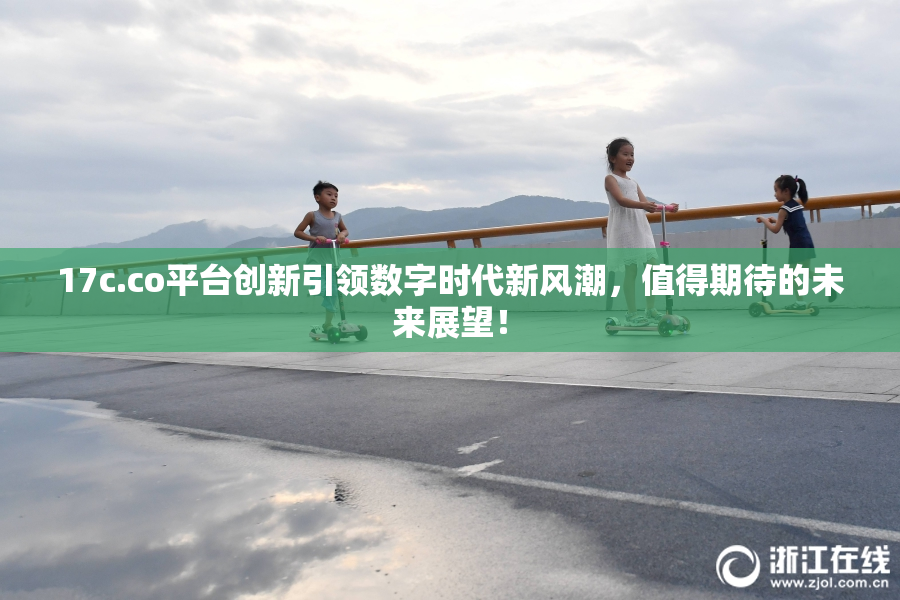 17c.co平台创新引领数字时代新风潮，值得期待的未来展望！