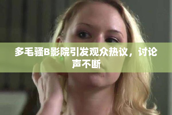 多毛骚B影院引发观众热议，讨论声不断