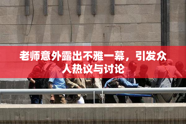 老师意外露出不雅一幕，引发众人热议与讨论