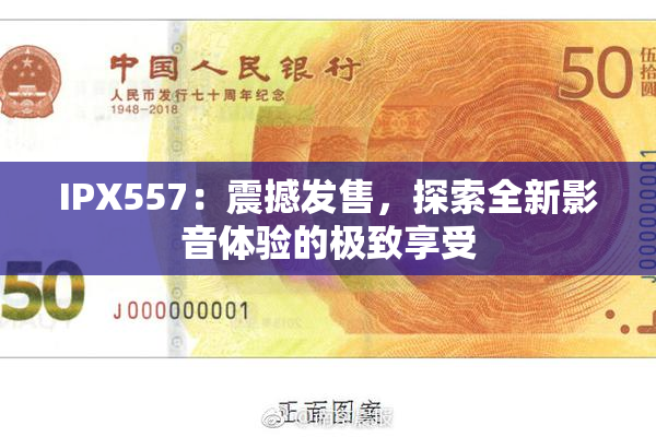 IPX557：震撼发售，探索全新影音体验的极致享受