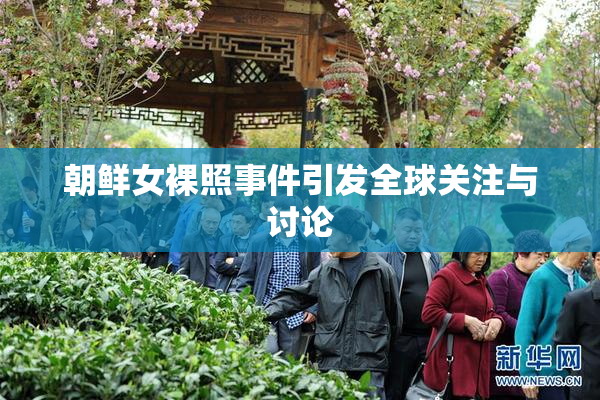 朝鲜女裸照事件引发全球关注与讨论