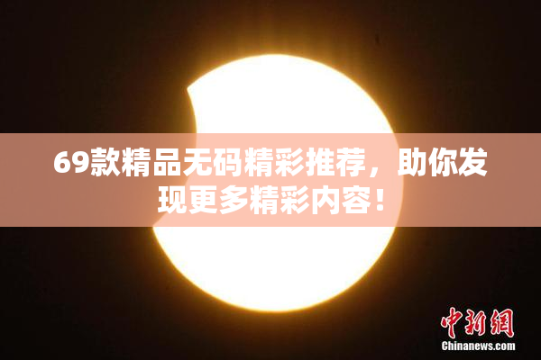 69款精品无码精彩推荐，助你发现更多精彩内容！