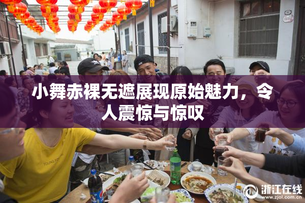 小舞赤裸无遮展现原始魅力，令人震惊与惊叹
