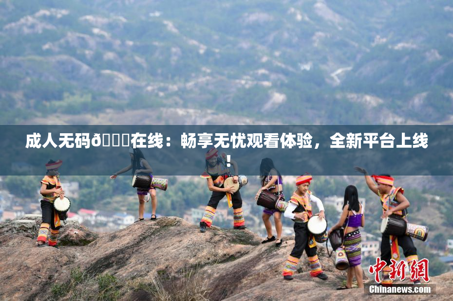 成人无码🔞在线：畅享无忧观看体验，全新平台上线！