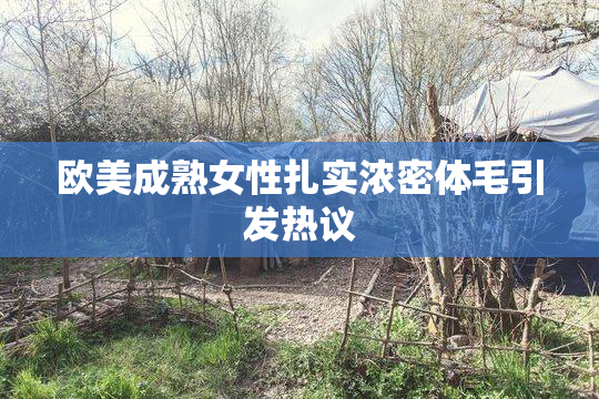 欧美成熟女性扎实浓密体毛引发热议