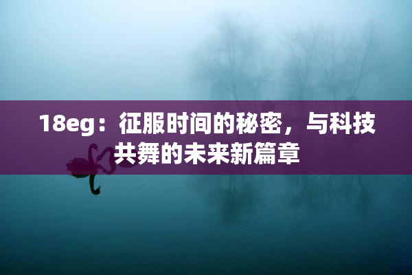 18eg：征服时间的秘密，与科技共舞的未来新篇章