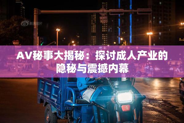 AV秘事大揭秘：探讨成人产业的隐秘与震撼内幕