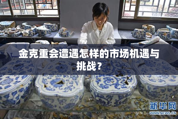 金克重会遭遇怎样的市场机遇与挑战？