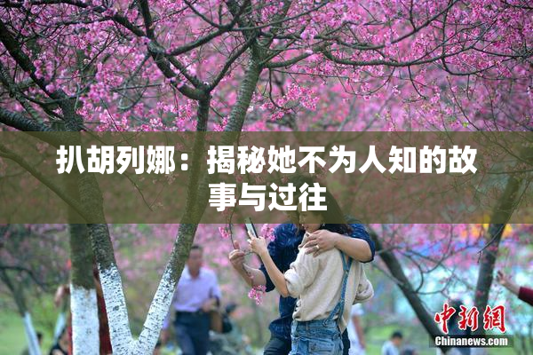 扒胡列娜：揭秘她不为人知的故事与过往