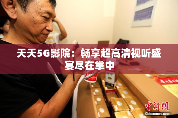 天天5G影院：畅享超高清视听盛宴尽在掌中