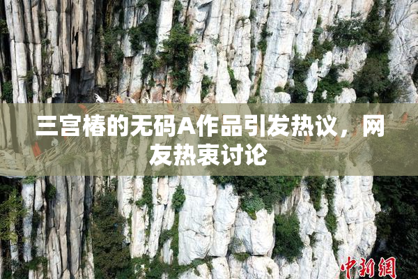 三宫椿的无码A作品引发热议，网友热衷讨论