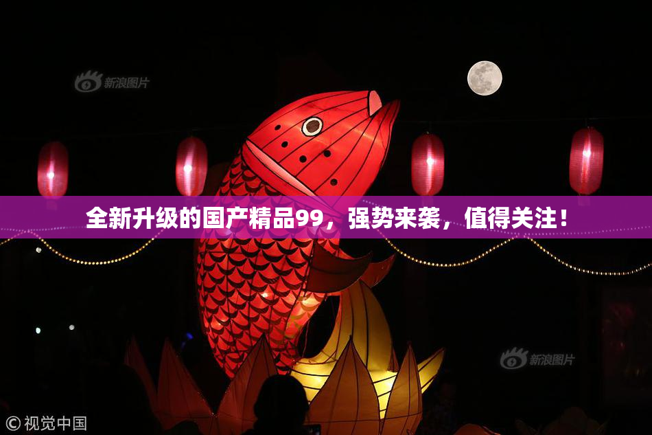 全新升级的国产精品99，强势来袭，值得关注！