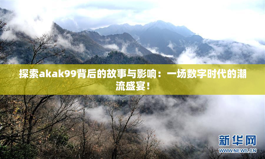探索akak99背后的故事与影响：一场数字时代的潮流盛宴！