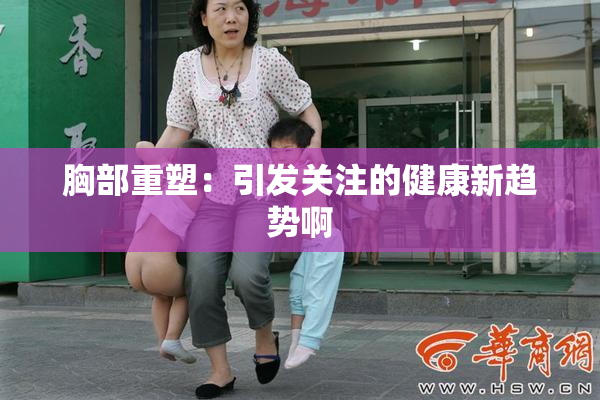 胸部重塑：引发关注的健康新趋势啊