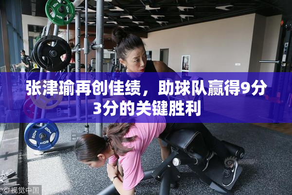 张津瑜再创佳绩，助球队赢得9分3分的关键胜利