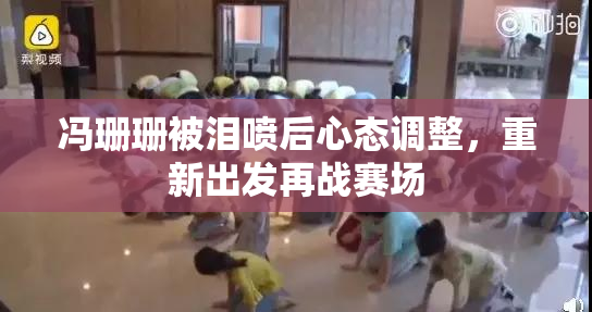 冯珊珊被泪喷后心态调整，重新出发再战赛场